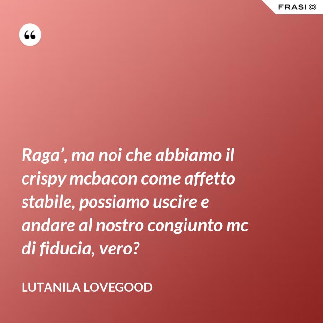 Raga’, ma noi che abbiamo il crispy mcbacon come affetto stabile, possiamo uscire e andare al nostro congiunto mc di fiducia, vero? - Lutanila Lovegood