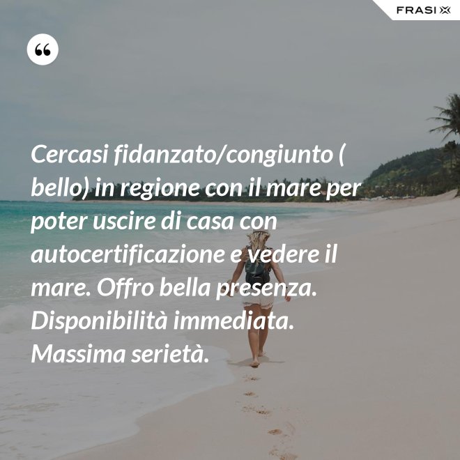 Cercasi fidanzato/congiunto ( bello) in regione con il mare per poter uscire di casa con autocertificazione e vedere il mare. Offro bella presenza. Disponibilità immediata. Massima serietà. - Anonimo