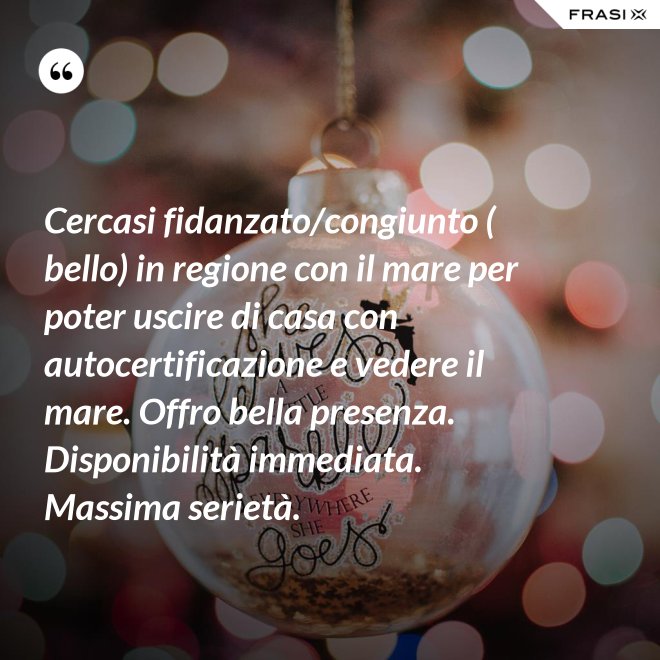 Cercasi fidanzato/congiunto ( bello) in regione con il mare per poter uscire di casa con autocertificazione e vedere il mare. Offro bella presenza. Disponibilità immediata. Massima serietà. - Anonimo
