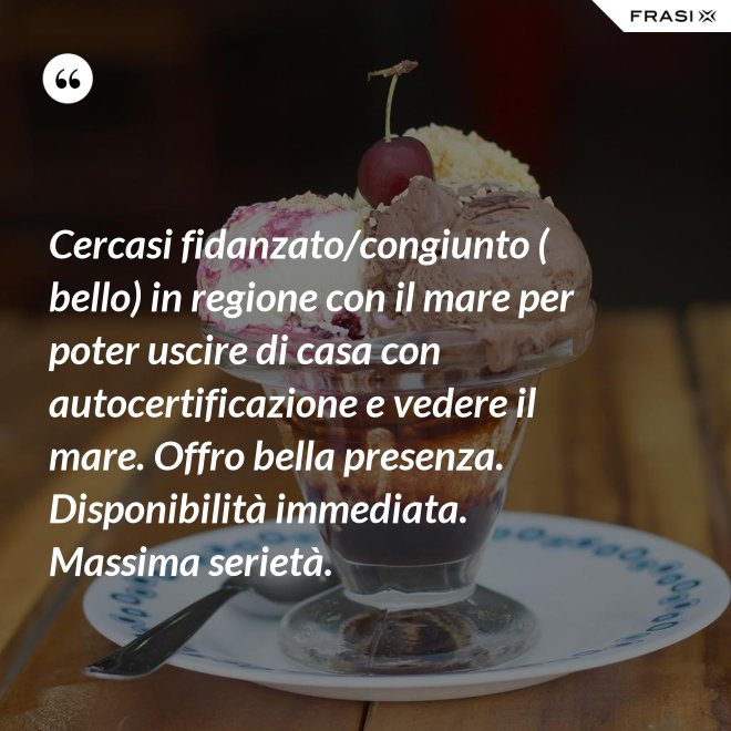 Cercasi fidanzato/congiunto ( bello) in regione con il mare per poter uscire di casa con autocertificazione e vedere il mare. Offro bella presenza. Disponibilità immediata. Massima serietà. - Anonimo