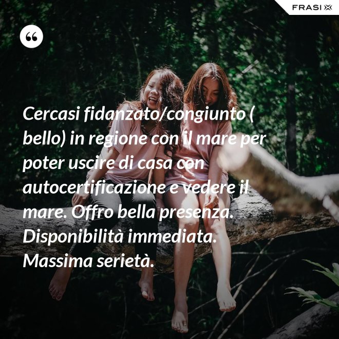 Cercasi fidanzato/congiunto ( bello) in regione con il mare per poter uscire di casa con autocertificazione e vedere il mare. Offro bella presenza. Disponibilità immediata. Massima serietà. - Anonimo