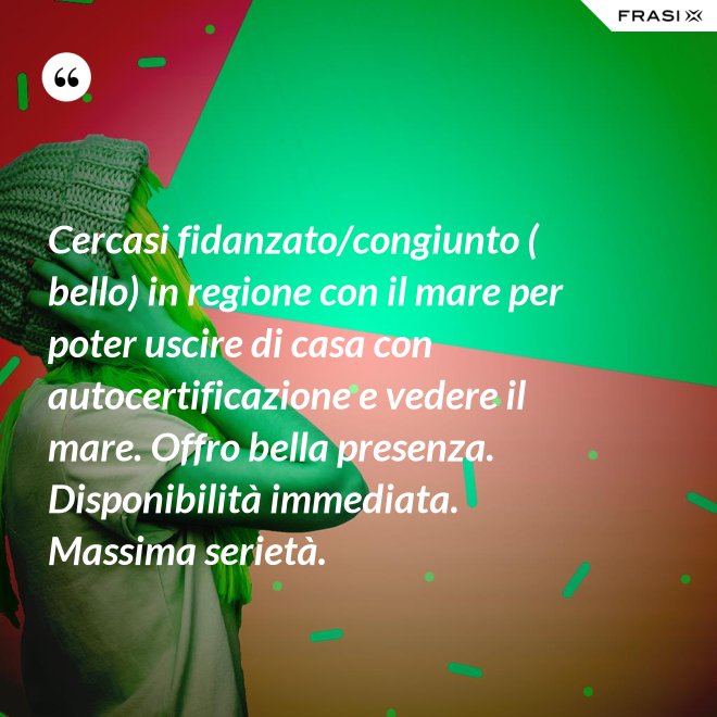 Cercasi fidanzato/congiunto ( bello) in regione con il mare per poter uscire di casa con autocertificazione e vedere il mare. Offro bella presenza. Disponibilità immediata. Massima serietà. - Anonimo