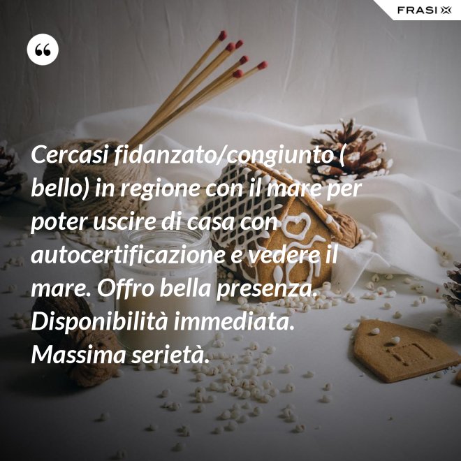 Cercasi fidanzato/congiunto ( bello) in regione con il mare per poter uscire di casa con autocertificazione e vedere il mare. Offro bella presenza. Disponibilità immediata. Massima serietà. - Anonimo