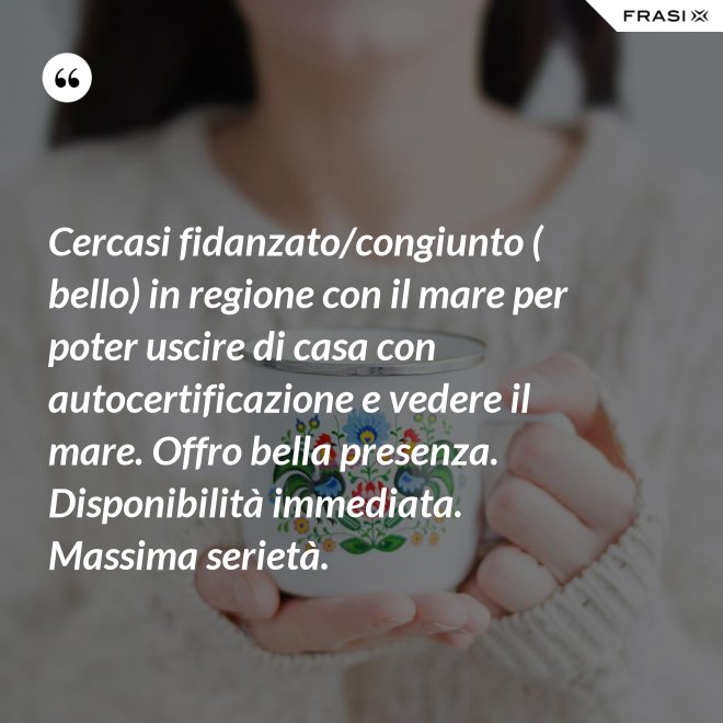 Cercasi fidanzato/congiunto ( bello) in regione con il mare per poter uscire di casa con autocertificazione e vedere il mare. Offro bella presenza. Disponibilità immediata. Massima serietà. - Anonimo