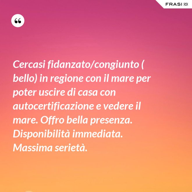 Cercasi fidanzato/congiunto ( bello) in regione con il mare per poter uscire di casa con autocertificazione e vedere il mare. Offro bella presenza. Disponibilità immediata. Massima serietà. - Anonimo