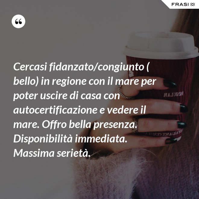 Cercasi fidanzato/congiunto ( bello) in regione con il mare per poter uscire di casa con autocertificazione e vedere il mare. Offro bella presenza. Disponibilità immediata. Massima serietà. - Anonimo