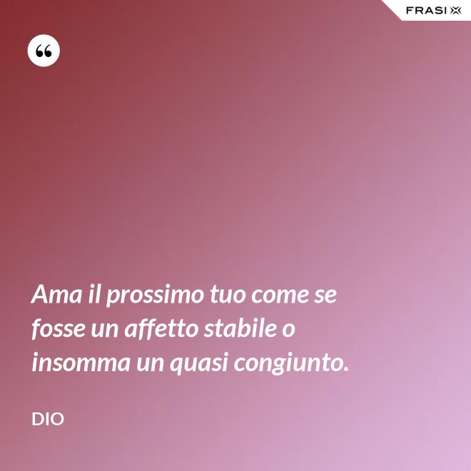 Ama il prossimo tuo come se fosse un affetto stabile o insomma un quasi congiunto. - Dio