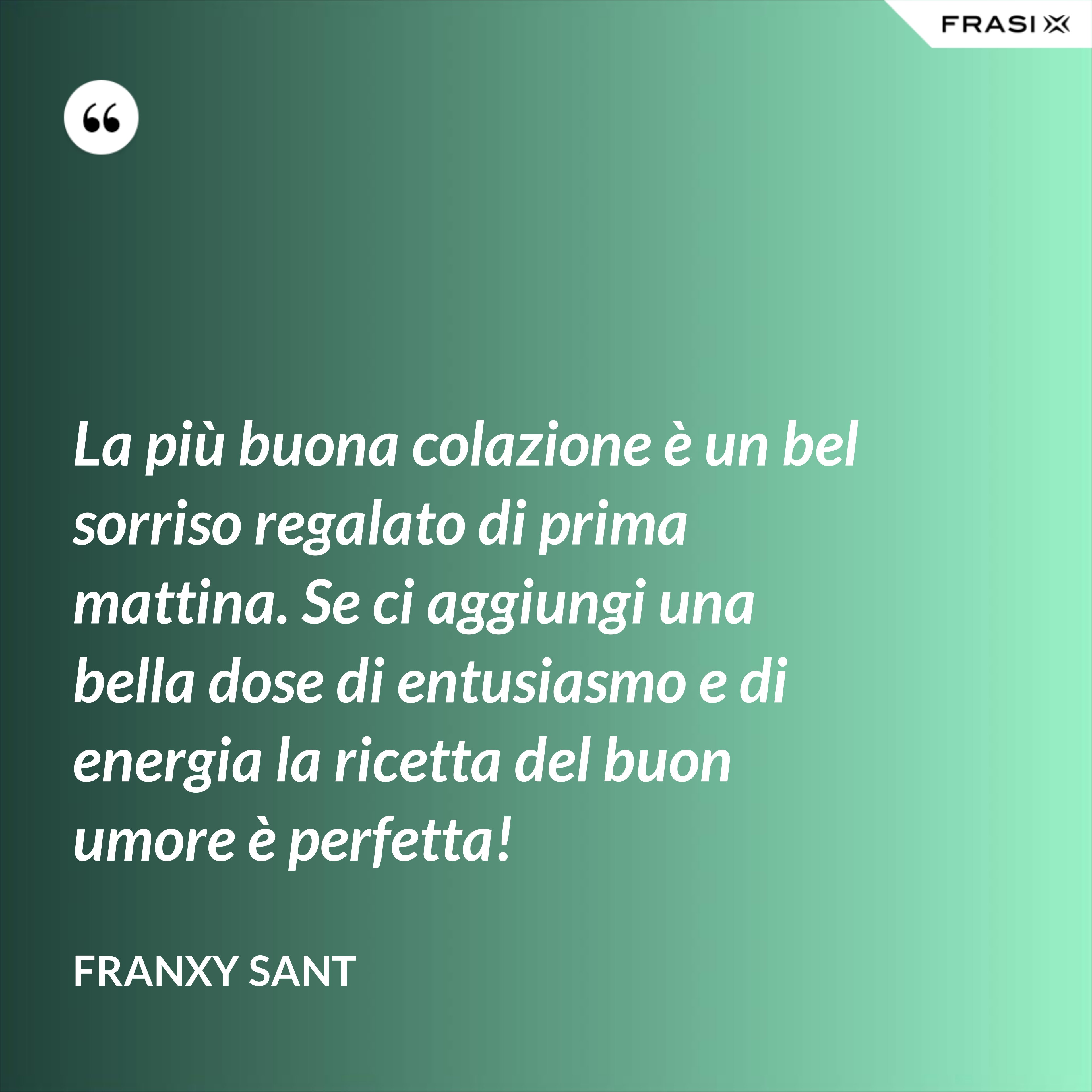 La più buona colazione è un bel sorriso regalato di prima mattina. Se ci aggiungi una bella dose di entusiasmo e di energia la ricetta del buon umore è perfetta! - Franxy Sant