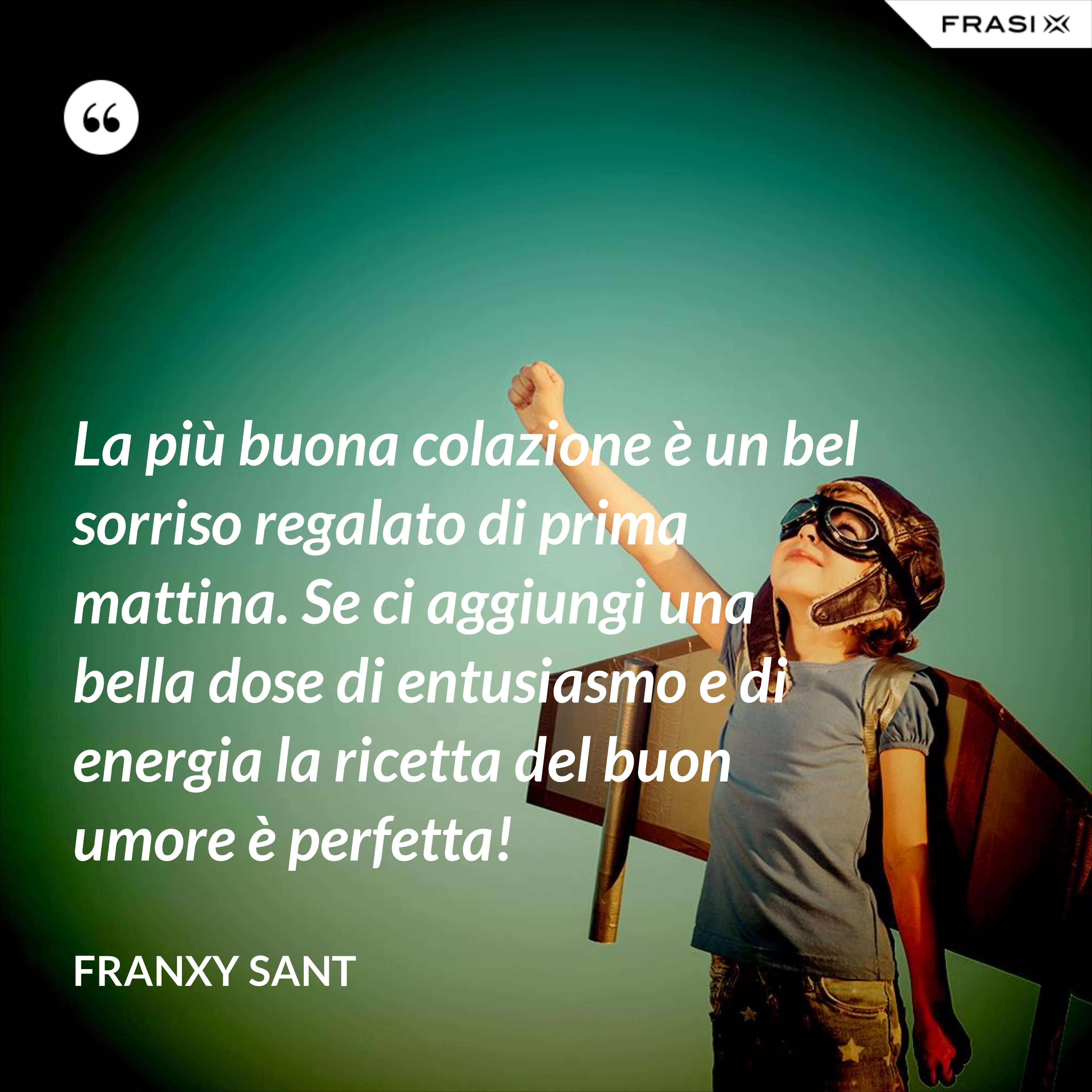 La più buona colazione è un bel sorriso regalato di prima mattina. Se ci aggiungi una bella dose di entusiasmo e di energia la ricetta del buon umore è perfetta! - Franxy Sant