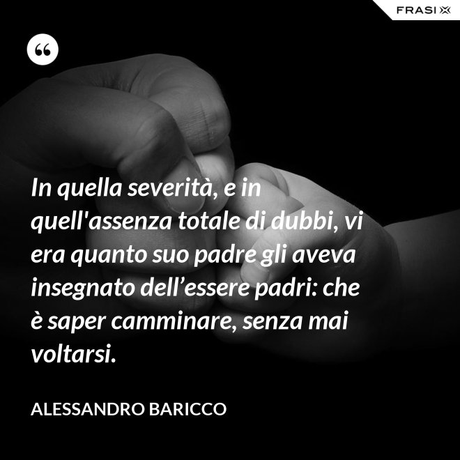 In quella severità, e in quell'assenza totale di dubbi, vi era quanto suo padre gli aveva insegnato dell’essere padri: che è saper camminare, senza mai voltarsi. - Alessandro Baricco