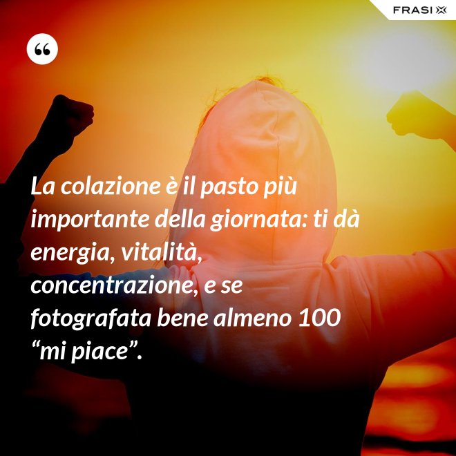 La colazione è il pasto più importante della giornata: ti dà energia, vitalità, concentrazione, e se fotografata bene almeno 100 “mi piace”. - Anonimo