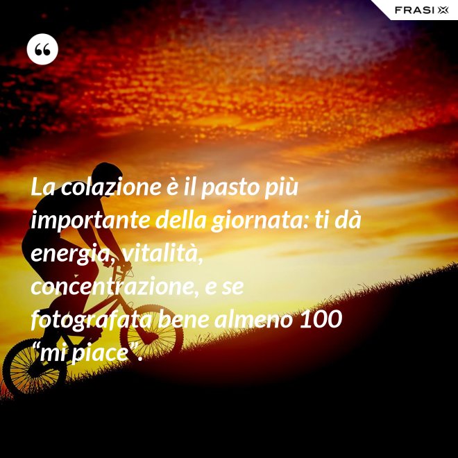 La colazione è il pasto più importante della giornata: ti dà energia, vitalità, concentrazione, e se fotografata bene almeno 100 “mi piace”. - Anonimo