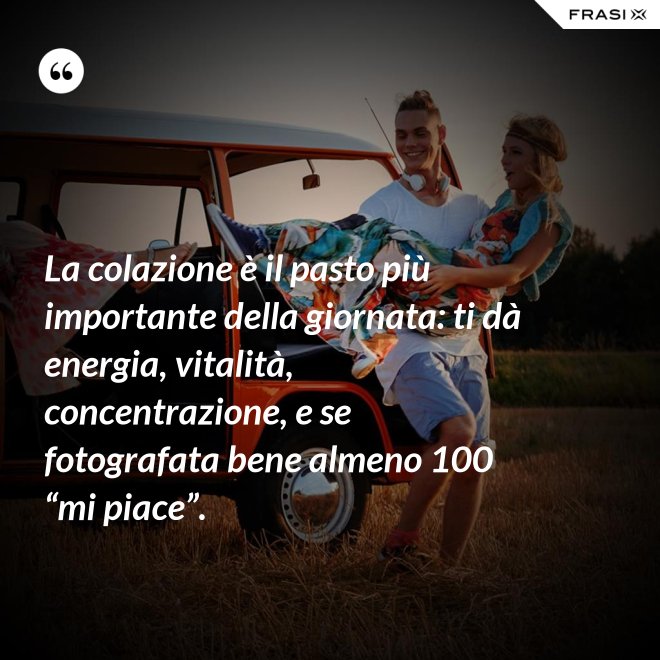 La colazione è il pasto più importante della giornata: ti dà energia, vitalità, concentrazione, e se fotografata bene almeno 100 “mi piace”. - Anonimo