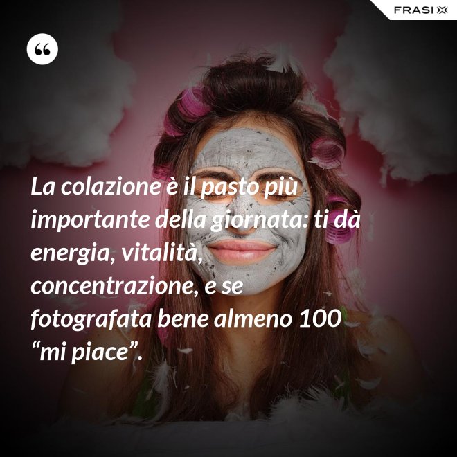 La colazione è il pasto più importante della giornata: ti dà energia, vitalità, concentrazione, e se fotografata bene almeno 100 “mi piace”. - Anonimo