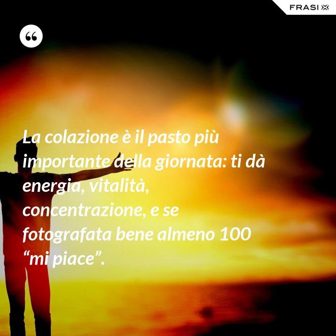 La colazione è il pasto più importante della giornata: ti dà energia, vitalità, concentrazione, e se fotografata bene almeno 100 “mi piace”. - Anonimo