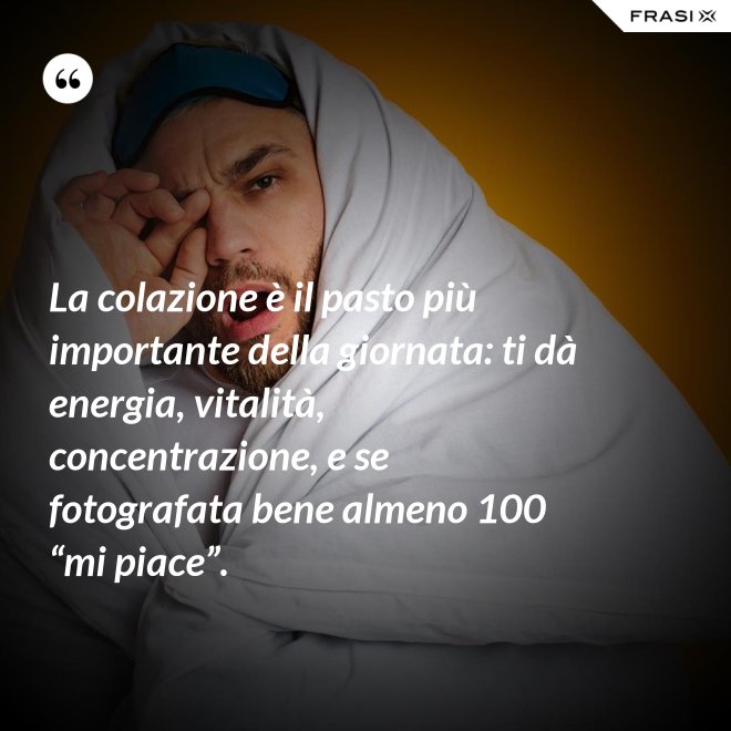 La colazione è il pasto più importante della giornata: ti dà energia, vitalità, concentrazione, e se fotografata bene almeno 100 “mi piace”. - Anonimo