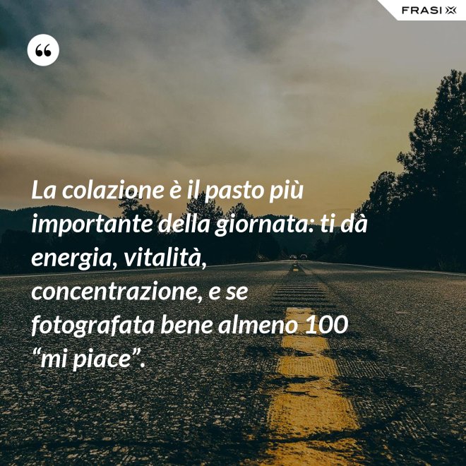 La colazione è il pasto più importante della giornata: ti dà energia, vitalità, concentrazione, e se fotografata bene almeno 100 “mi piace”. - Anonimo