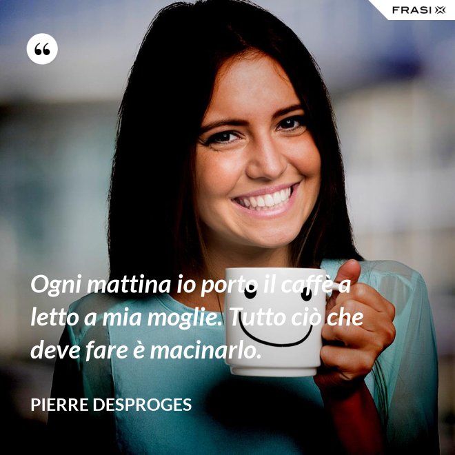 Ogni mattina io porto il caffè a letto a mia moglie. Tutto ciò che deve fare è macinarlo. - Pierre Desproges