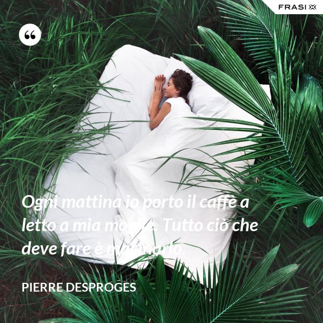 Ogni mattina io porto il caffè a letto a mia moglie. Tutto ciò che deve fare è macinarlo. - Pierre Desproges