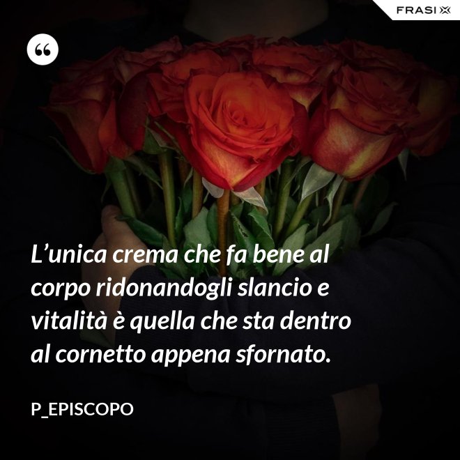 L’unica crema che fa bene al corpo ridonandogli slancio e vitalità è quella che sta dentro al cornetto appena sfornato. - P_episcopo