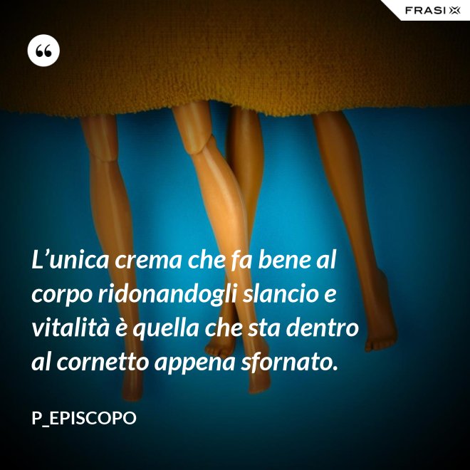 L’unica crema che fa bene al corpo ridonandogli slancio e vitalità è quella che sta dentro al cornetto appena sfornato. - P_episcopo