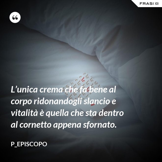 L’unica crema che fa bene al corpo ridonandogli slancio e vitalità è quella che sta dentro al cornetto appena sfornato. - P_episcopo