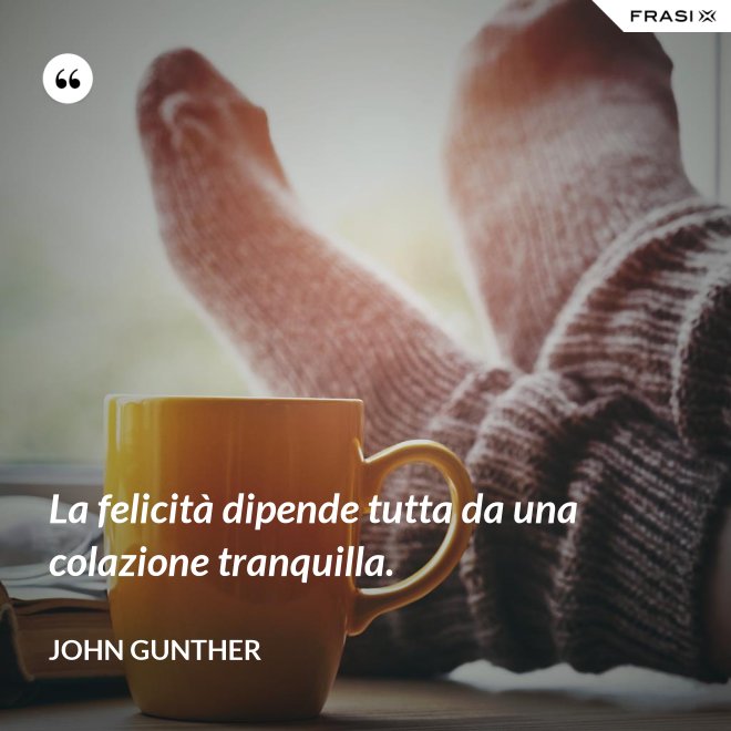 La felicità dipende tutta da una colazione tranquilla. - John Gunther