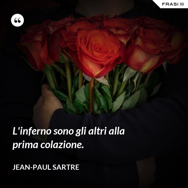 L'inferno sono gli altri alla prima colazione. - Jean-Paul Sartre
