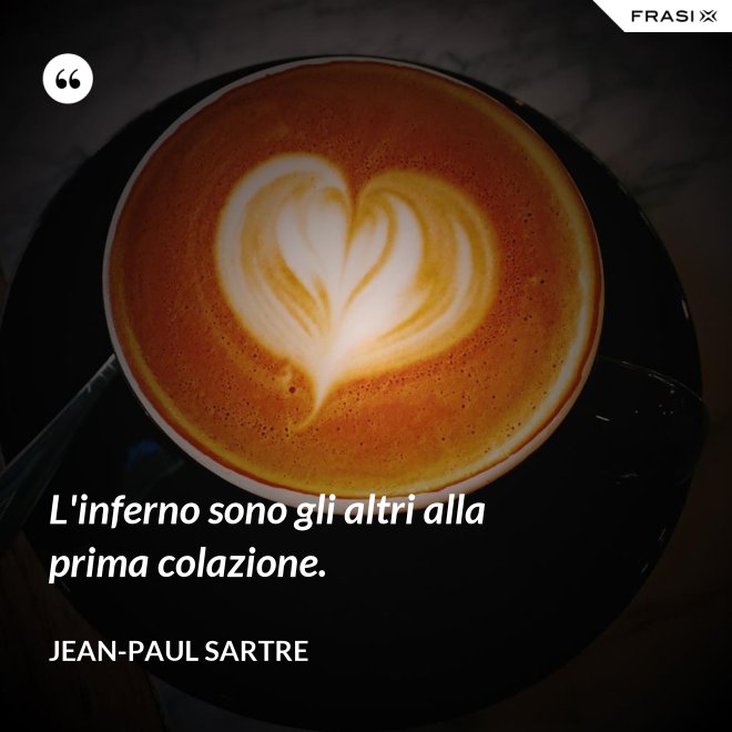 L'inferno sono gli altri alla prima colazione. - Jean-Paul Sartre