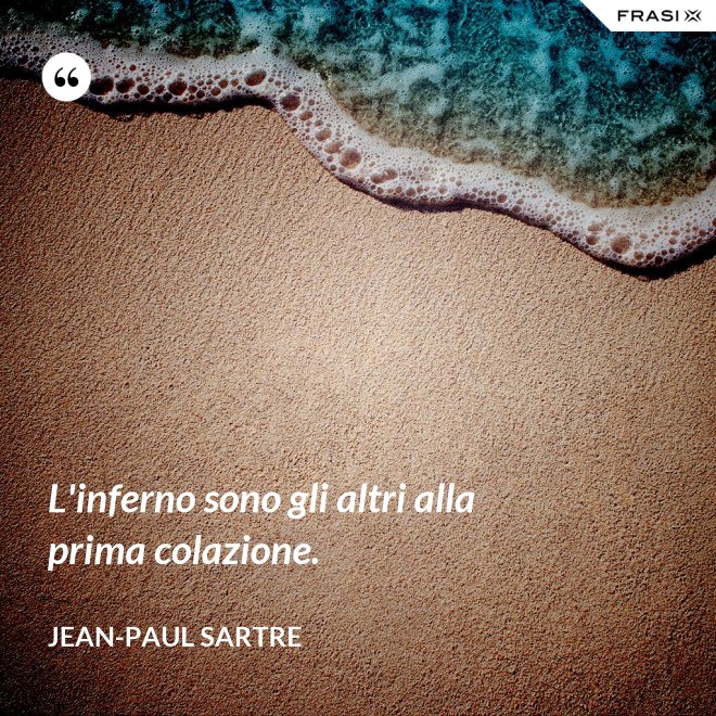 L'inferno sono gli altri alla prima colazione. - Jean-Paul Sartre