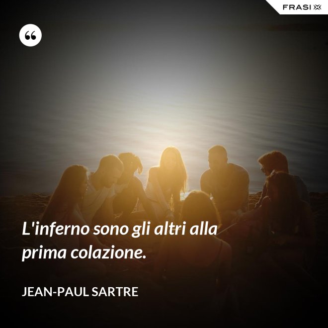 L'inferno sono gli altri alla prima colazione. - Jean-Paul Sartre