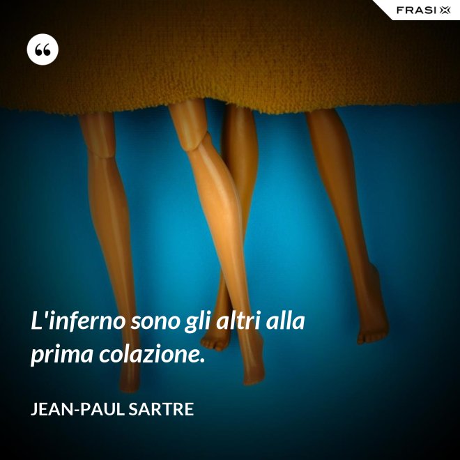 L'inferno sono gli altri alla prima colazione. - Jean-Paul Sartre