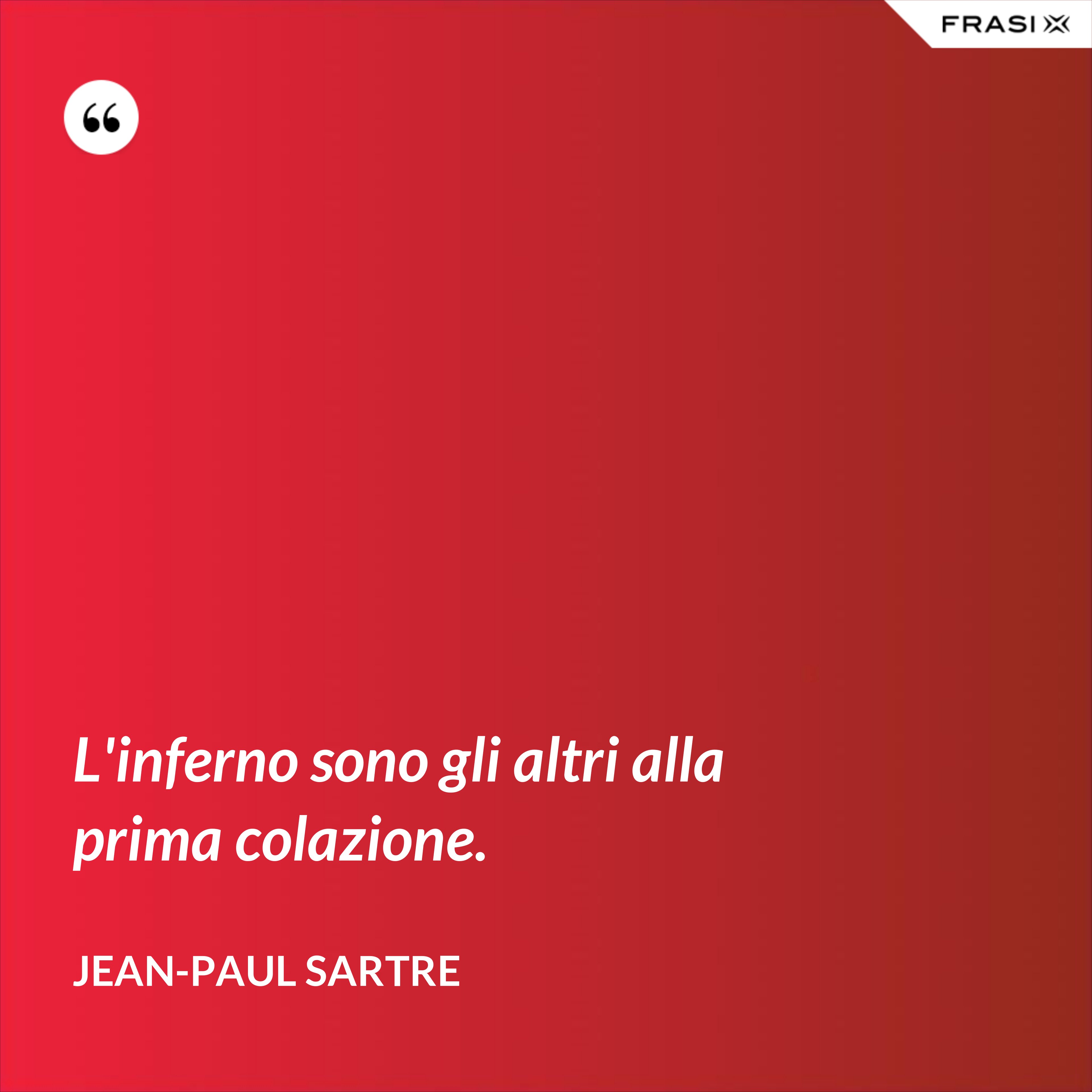 L'inferno sono gli altri alla prima colazione. - Jean-Paul Sartre