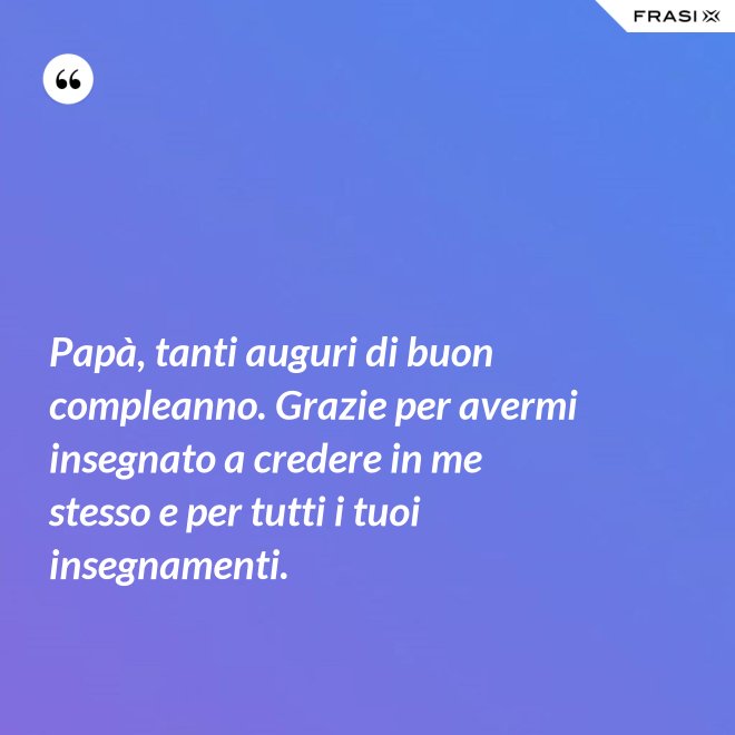 Papà, tanti auguri di buon compleanno. Grazie per avermi insegnato a credere in me stesso e per tutti i tuoi insegnamenti. - Anonimo