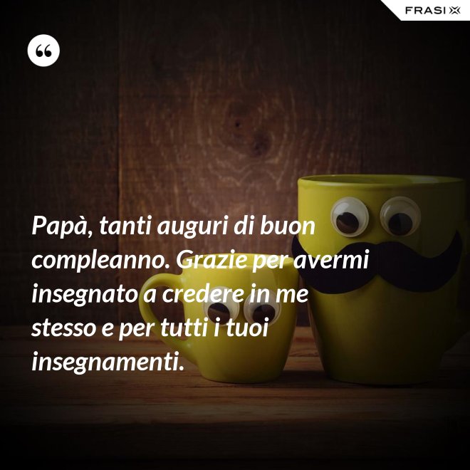 Papà, tanti auguri di buon compleanno. Grazie per avermi insegnato a credere in me stesso e per tutti i tuoi insegnamenti. - Anonimo