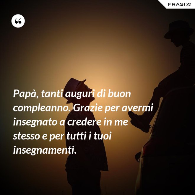 Papà, tanti auguri di buon compleanno. Grazie per avermi insegnato a credere in me stesso e per tutti i tuoi insegnamenti. - Anonimo