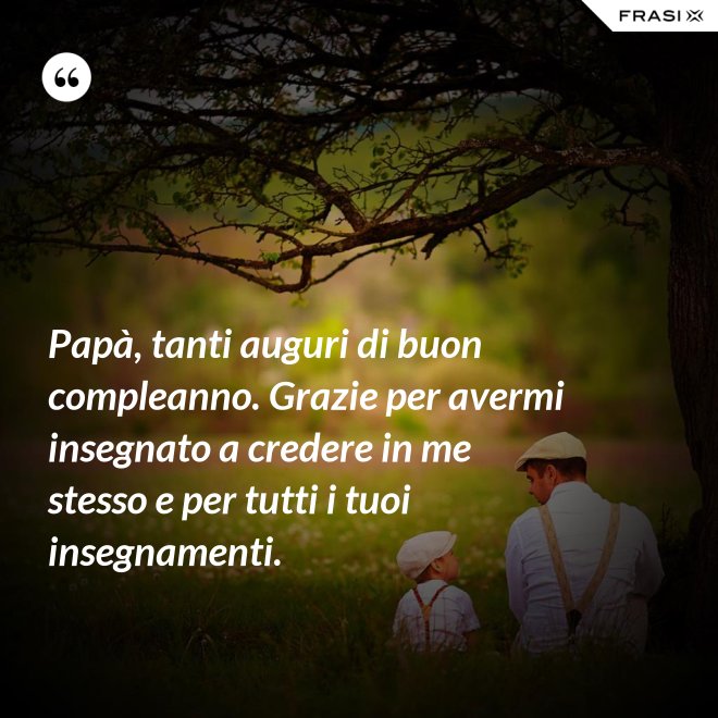 Papà, tanti auguri di buon compleanno. Grazie per avermi insegnato a credere in me stesso e per tutti i tuoi insegnamenti. - Anonimo