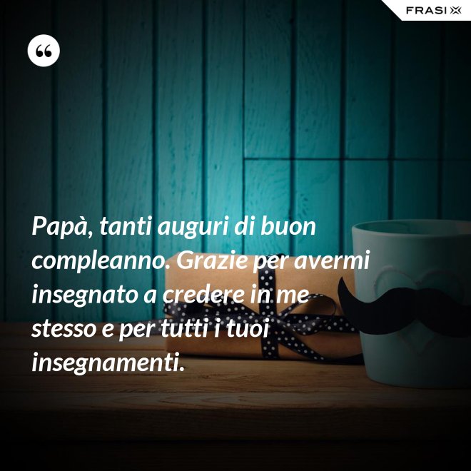 Papà, tanti auguri di buon compleanno. Grazie per avermi insegnato a credere in me stesso e per tutti i tuoi insegnamenti. - Anonimo