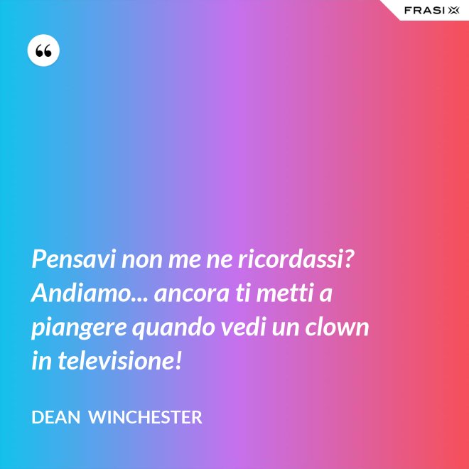 Pensavi non me ne ricordassi? Andiamo... ancora ti metti a piangere quando vedi un clown in televisione! - Dean  Winchester