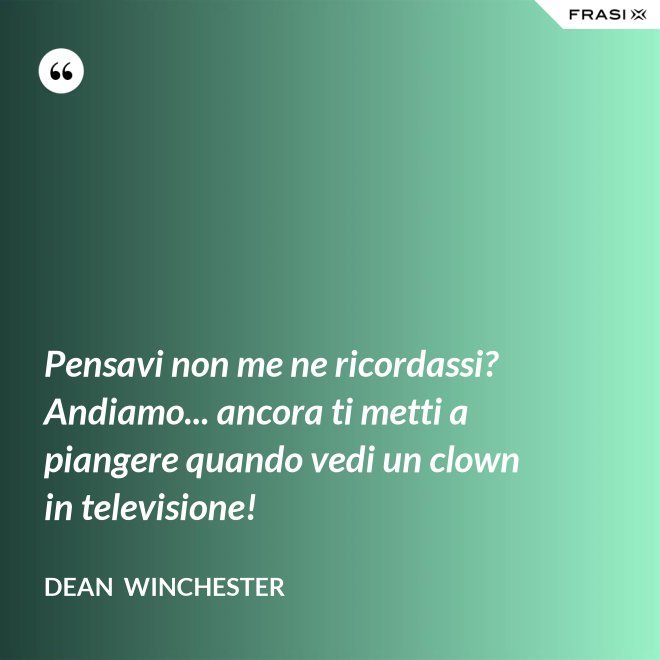 Pensavi non me ne ricordassi? Andiamo... ancora ti metti a piangere quando vedi un clown in televisione! - Dean  Winchester