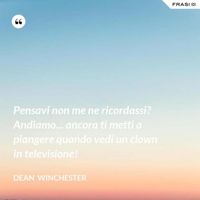 Pensavi non me ne ricordassi? Andiamo... ancora ti metti a piangere quando vedi un clown in televisione! - Dean  Winchester