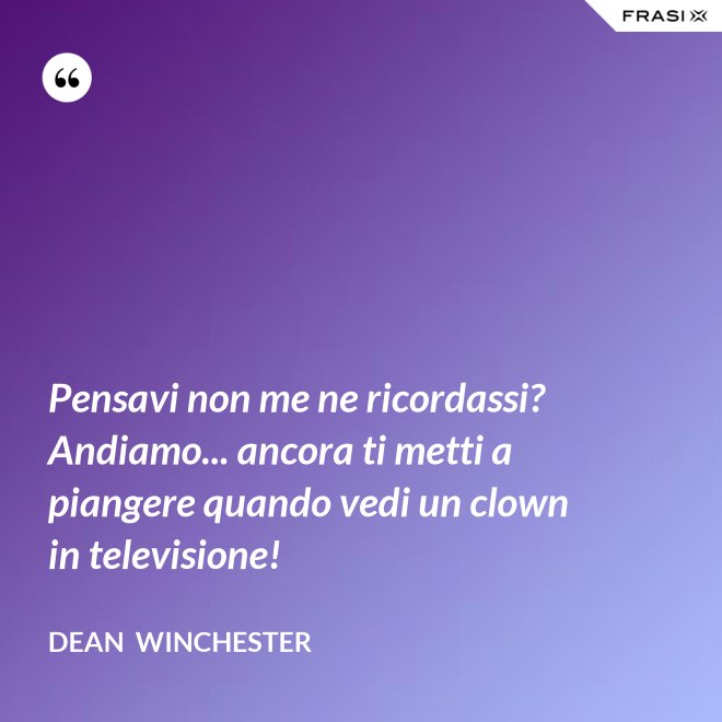 Pensavi non me ne ricordassi? Andiamo... ancora ti metti a piangere quando vedi un clown in televisione! - Dean  Winchester