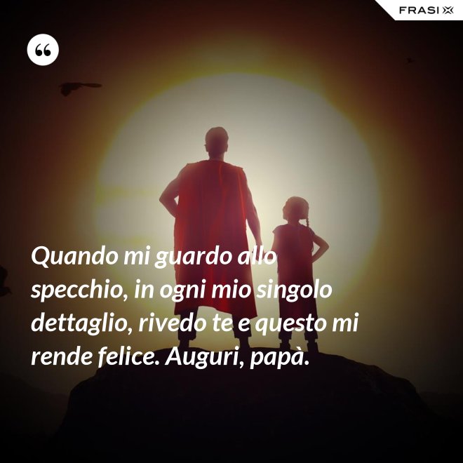 Quando mi guardo allo specchio, in ogni mio singolo dettaglio, rivedo te e questo mi rende felice. Auguri, papà. - Anonimo