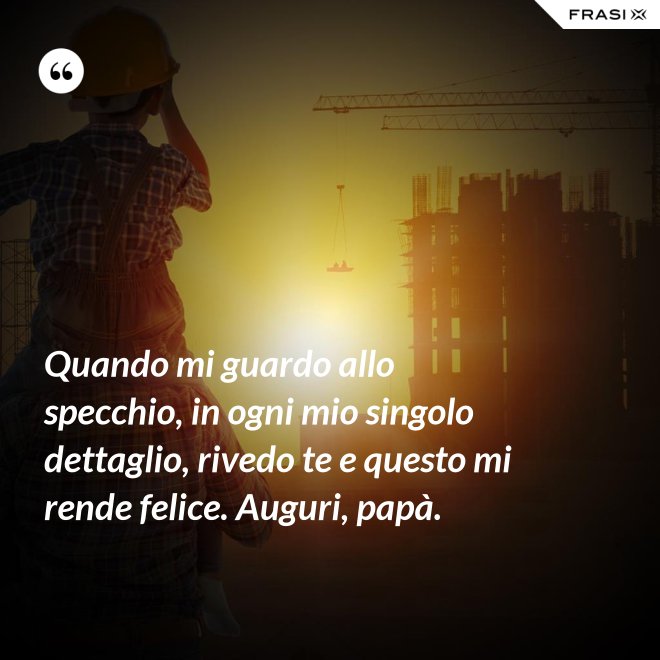 Quando mi guardo allo specchio, in ogni mio singolo dettaglio, rivedo te e questo mi rende felice. Auguri, papà. - Anonimo
