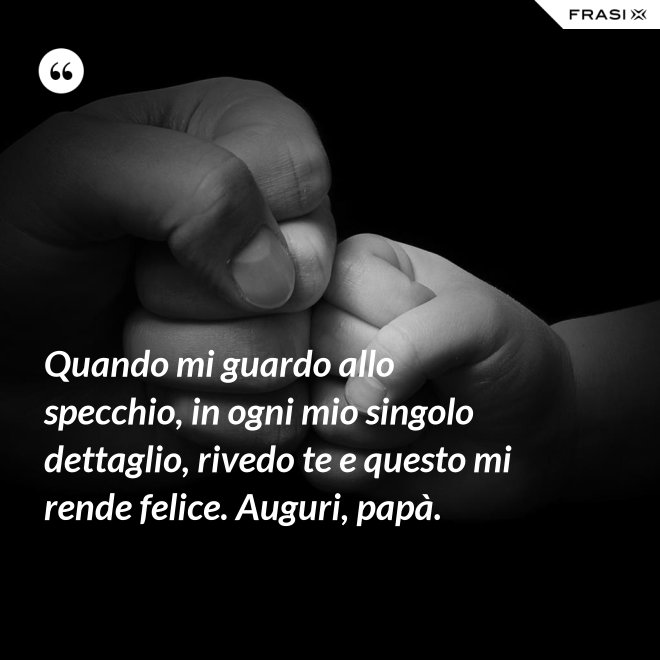 Quando mi guardo allo specchio, in ogni mio singolo dettaglio, rivedo te e questo mi rende felice. Auguri, papà. - Anonimo