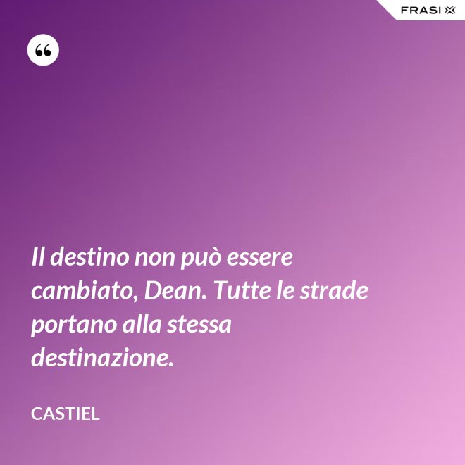 Il destino non può essere cambiato, Dean. Tutte le strade portano alla stessa destinazione. - Castiel