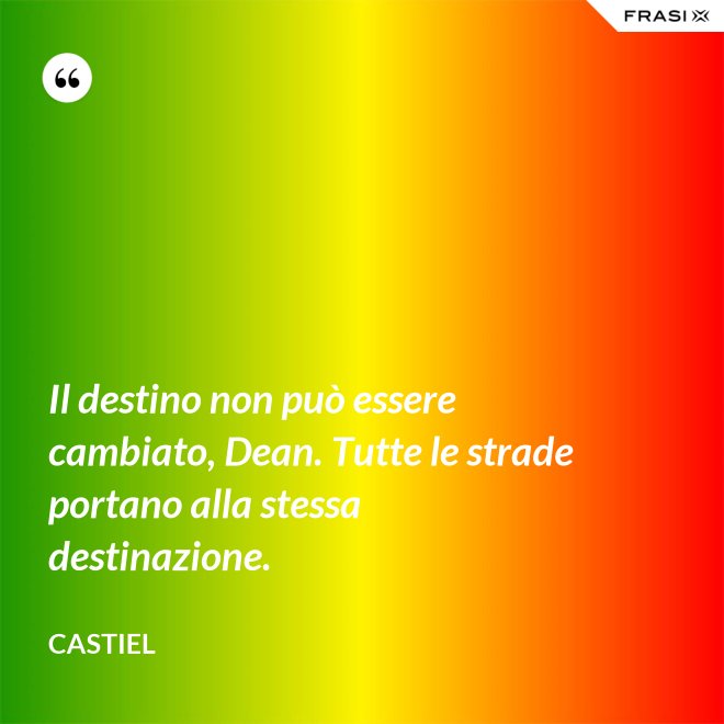 Il destino non può essere cambiato, Dean. Tutte le strade portano alla stessa destinazione. - Castiel