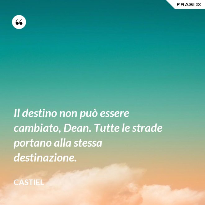 Il destino non può essere cambiato, Dean. Tutte le strade portano alla stessa destinazione. - Castiel