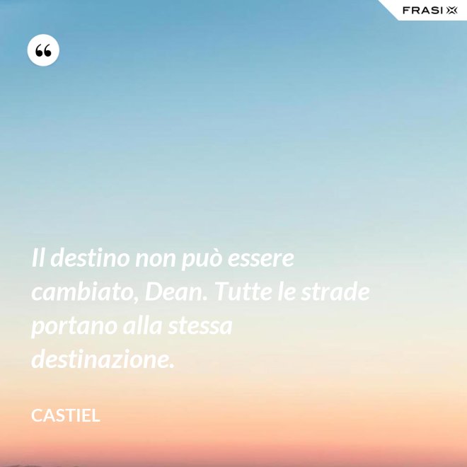 Il destino non può essere cambiato, Dean. Tutte le strade portano alla stessa destinazione. - Castiel