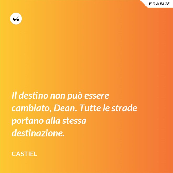 Il destino non può essere cambiato, Dean. Tutte le strade portano alla stessa destinazione. - Castiel